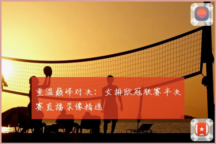 重温巅峰对决:女排欧冠联赛半决赛直播录像精选