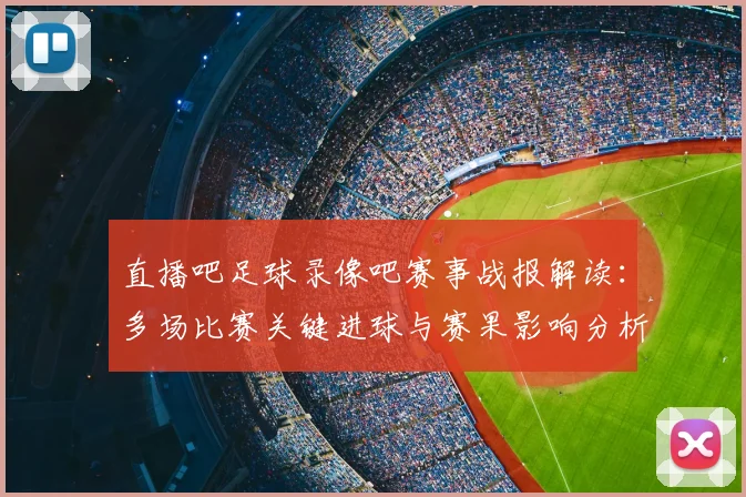 直播吧足球录像吧赛事战报解读:多场比赛关键进球与赛果影响分析