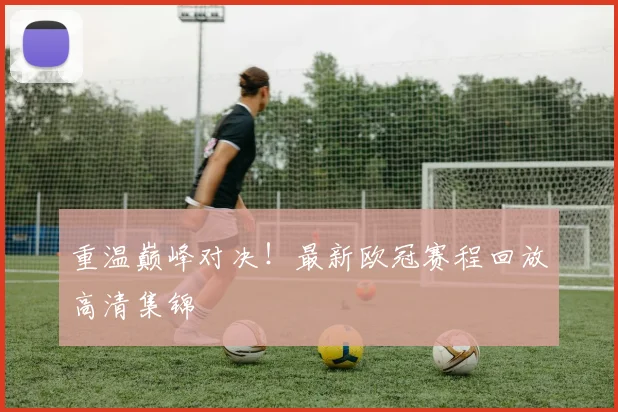 重温巅峰对决!最新欧冠赛程回放高清集锦