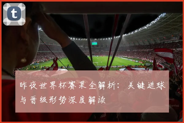 昨夜世界杯赛果全解析：关键进球与晋级形势深度解读