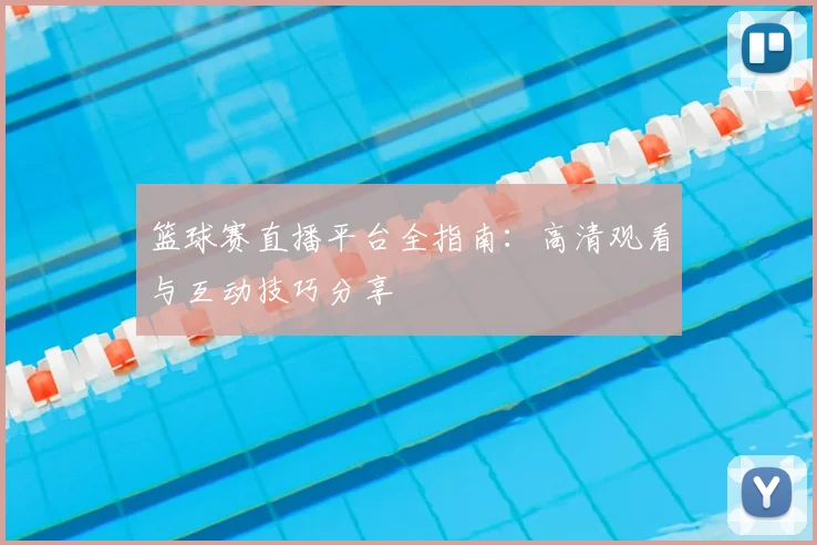 篮球赛直播平台全指南：高清观看与互动技巧分享