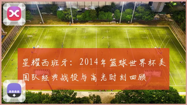 星耀西班牙：2014年篮球世界杯美国队经典战役与高光时刻回顾