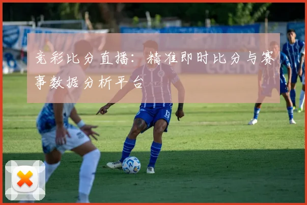 竞彩比分直播:精准即时比分与赛事数据分析平台