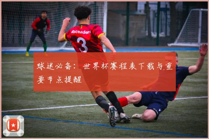 球迷必备：世界杯赛程表下载与重要节点提醒