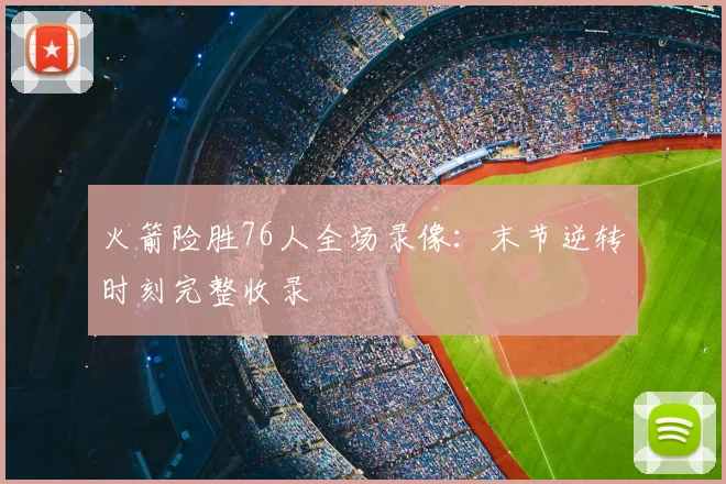 火箭险胜76人全场录像:末节逆转时刻完整收录