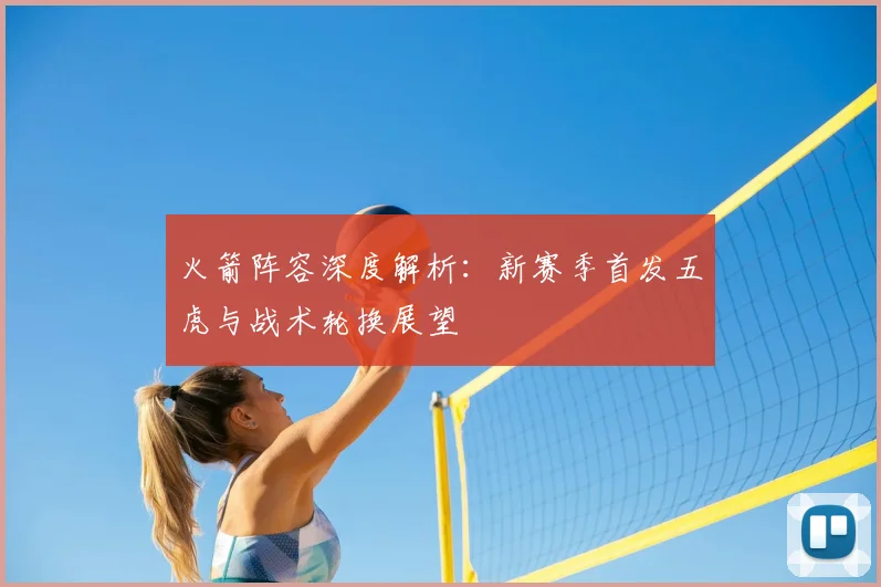 火箭阵容深度解析:新赛季首发五虎与战术轮换展望