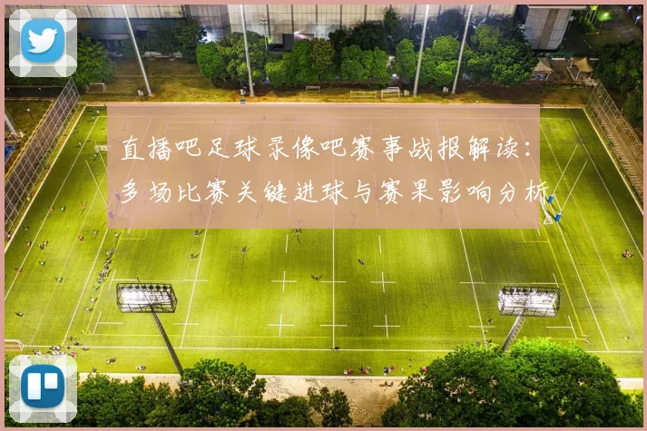 直播吧足球录像吧赛事战报解读:多场比赛关键进球与赛果影响分析