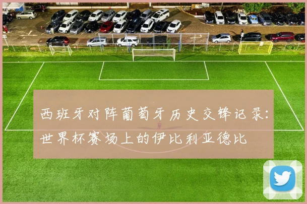 西班牙对阵葡萄牙历史交锋记录:世界杯赛场上的伊比利亚德比