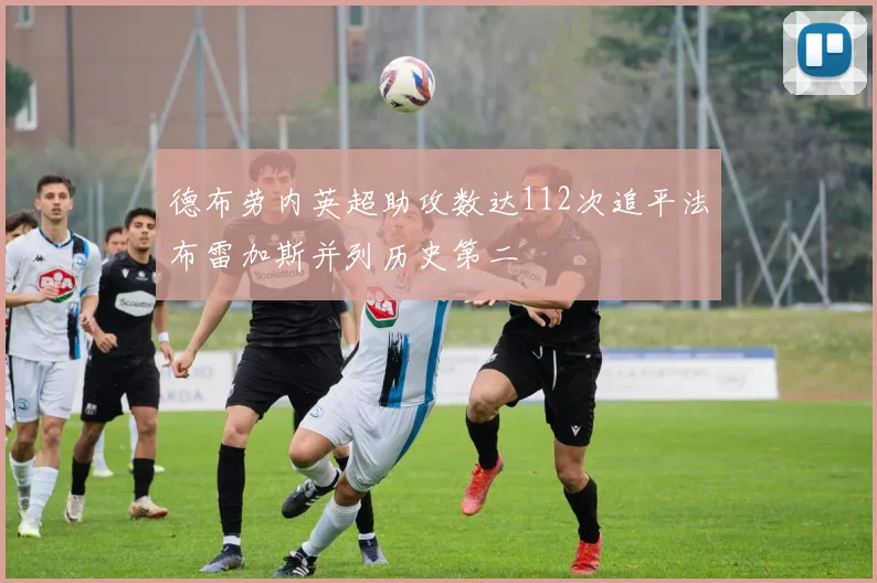 德布劳内英超助攻数达112次追平法布雷加斯并列历史第二