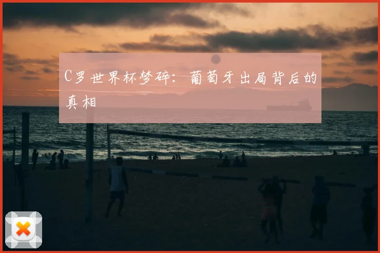 C罗世界杯梦碎：葡萄牙出局背后的真相