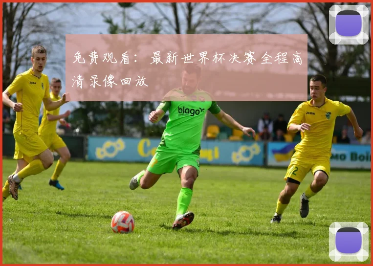 免费观看：最新世界杯决赛全程高清录像回放