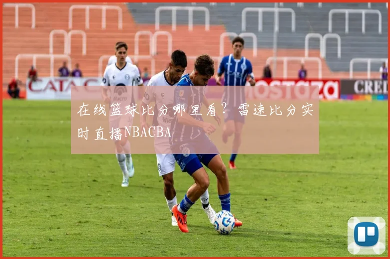 在线篮球比分哪里看？雷速比分实时直播NBACBA