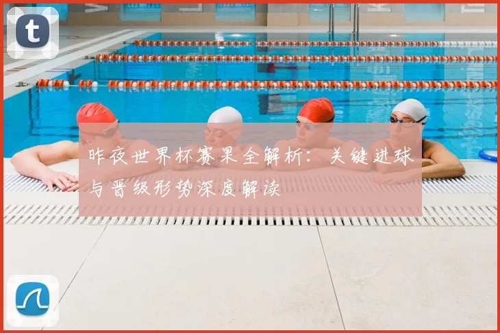昨夜世界杯赛果全解析：关键进球与晋级形势深度解读