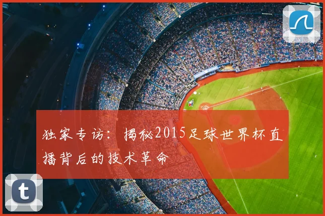独家专访：揭秘2015足球世界杯直播背后的技术革命