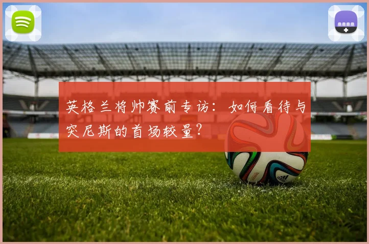 英格兰将帅赛前专访：如何看待与突尼斯的首场较量？