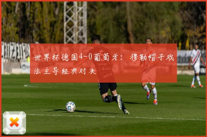 世界杯德国4-0葡萄牙：穆勒帽子戏法主导经典对决