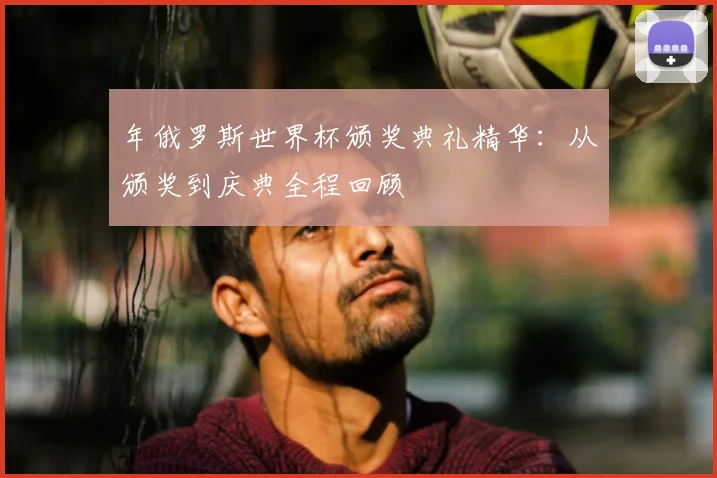 年俄罗斯世界杯颁奖典礼精华：从颁奖到庆典全程回顾