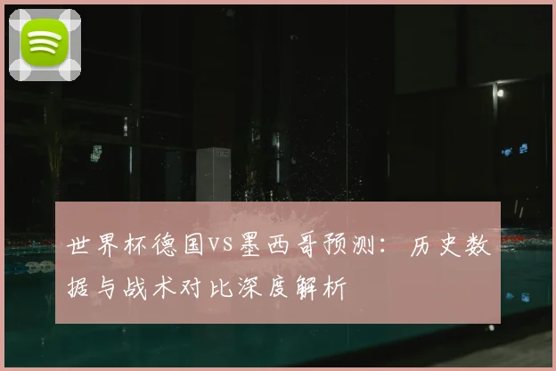 世界杯德国vs墨西哥预测：历史数据与战术对比深度解析