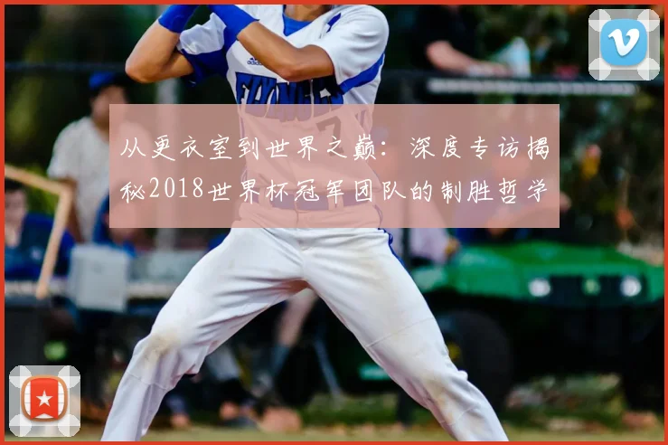 从更衣室到世界之巅：深度专访揭秘2018世界杯冠军团队的制胜哲学