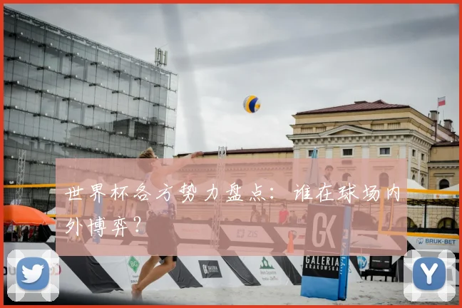 世界杯各方势力盘点：谁在球场内外博弈？