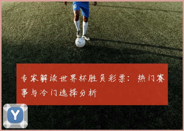 专家解读世界杯胜负彩票:热门赛事与冷门选择分析