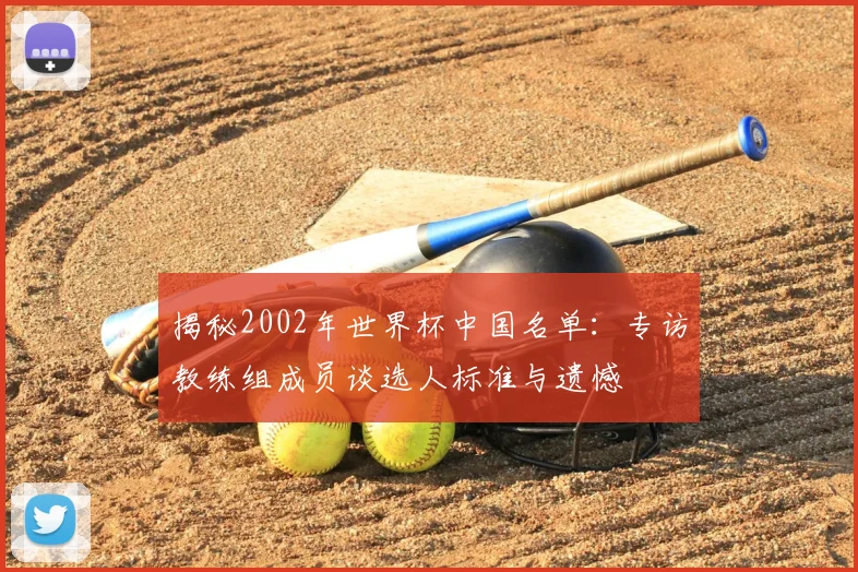 揭秘2002年世界杯中国名单:专访教练组成员谈选人标准与遗憾