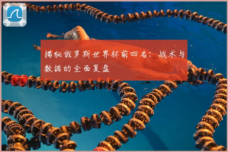 揭秘俄罗斯世界杯前四名:战术与数据的全面复盘