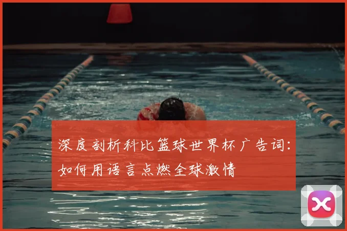 深度剖析科比篮球世界杯广告词：如何用语言点燃全球激情
