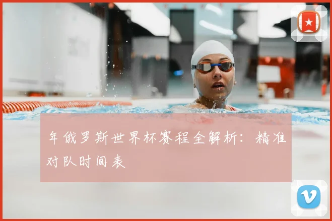 年俄罗斯世界杯赛程全解析：精准对队时间表