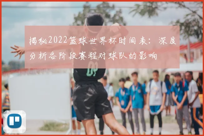 揭秘2022篮球世界杯时间表:深度分析各阶段赛程对球队的影响