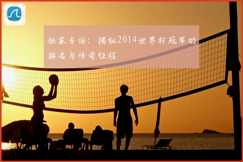 独家专访：揭秘2014世界杯冠军的排名与传奇征程
