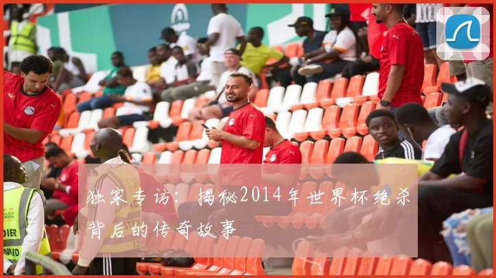 独家专访：揭秘2014年世界杯绝杀背后的传奇故事