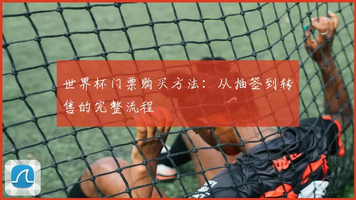 世界杯门票购买方法:从抽签到转售的完整流程