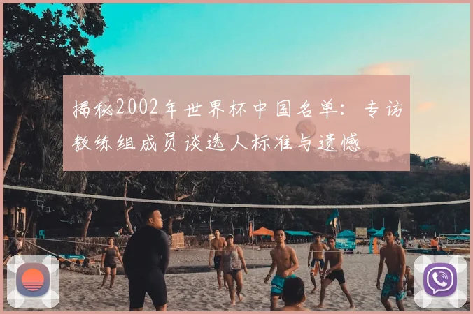 揭秘2002年世界杯中国名单:专访教练组成员谈选人标准与遗憾