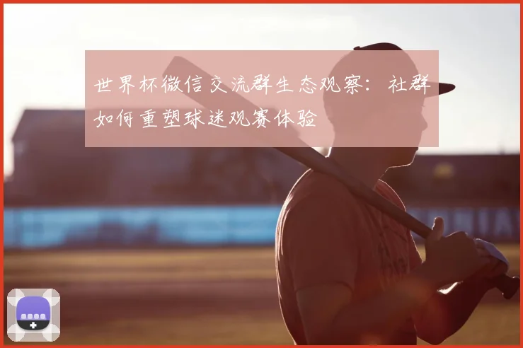 世界杯微信交流群生态观察：社群如何重塑球迷观赛体验
