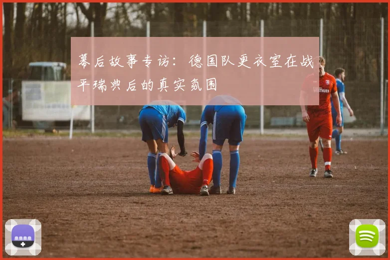 幕后故事专访：德国队更衣室在战平瑞典后的真实氛围