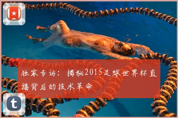 独家专访：揭秘2015足球世界杯直播背后的技术革命