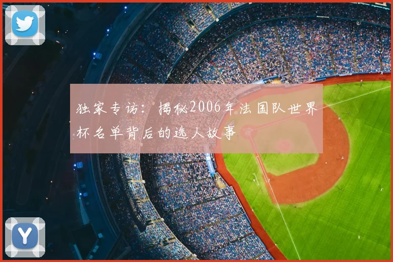 独家专访：揭秘2006年法国队世界杯名单背后的选人故事