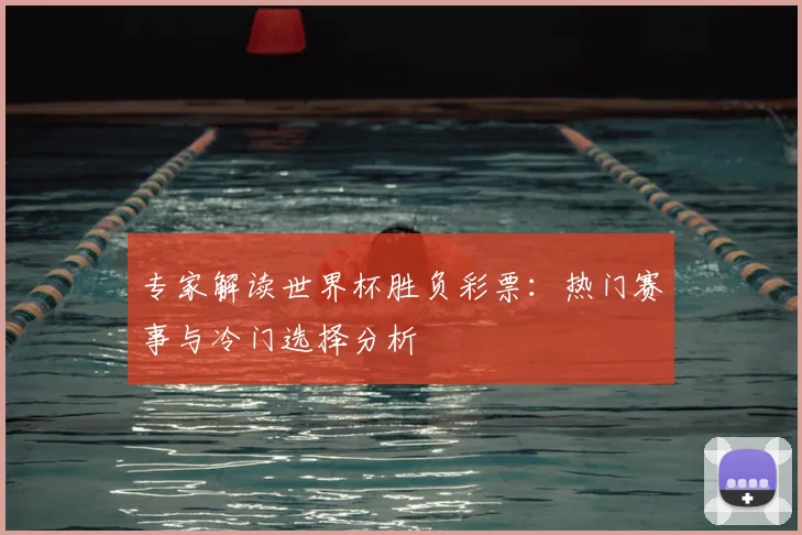 专家解读世界杯胜负彩票:热门赛事与冷门选择分析