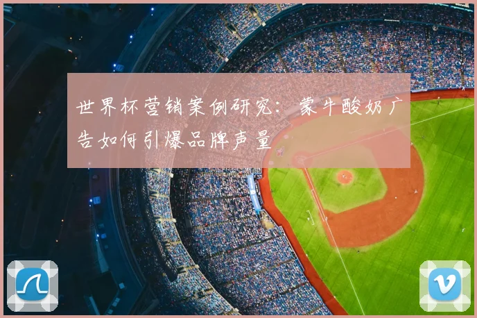 世界杯营销案例研究:蒙牛酸奶广告如何引爆品牌声量