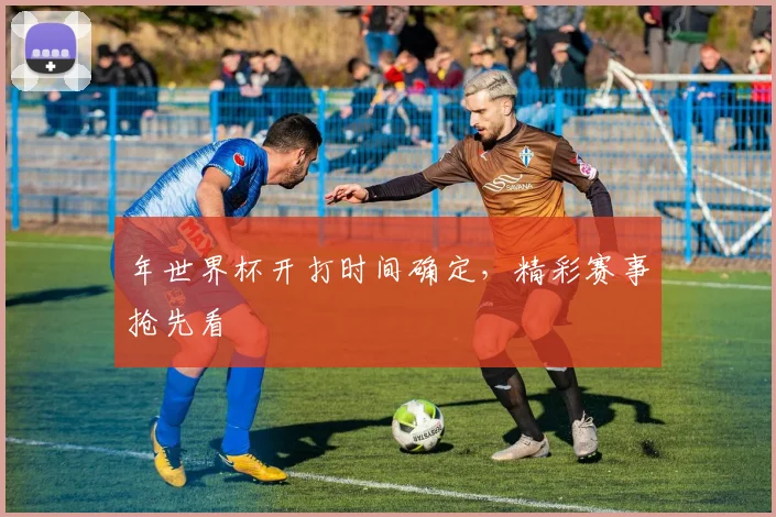 年世界杯开打时间确定，精彩赛事抢先看