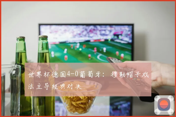 世界杯德国4-0葡萄牙：穆勒帽子戏法主导经典对决