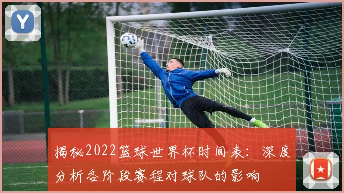 揭秘2022篮球世界杯时间表:深度分析各阶段赛程对球队的影响