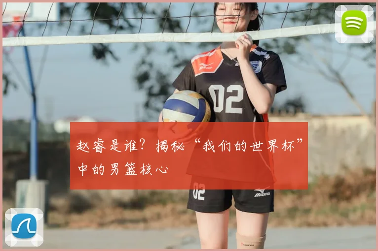 赵睿是谁?揭秘“我们的世界杯”中的男篮核心