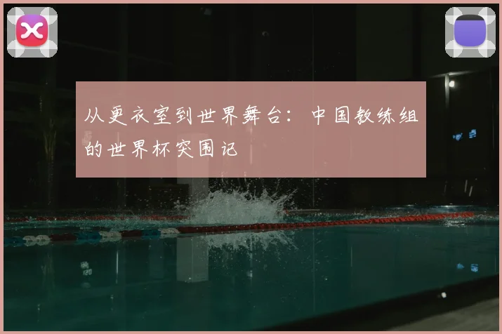从更衣室到世界舞台：中国教练组的世界杯突围记