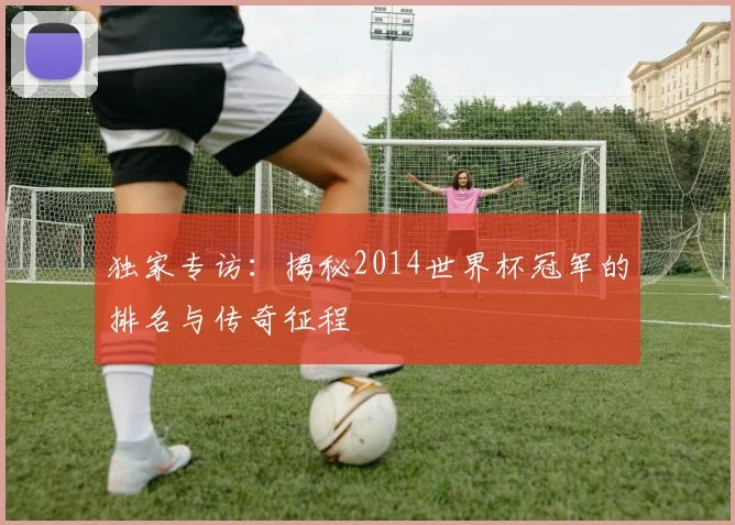 独家专访：揭秘2014世界杯冠军的排名与传奇征程