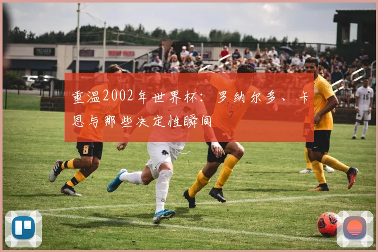 重温2002年世界杯:罗纳尔多、卡恩与那些决定性瞬间