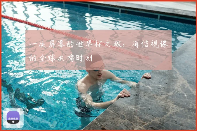 一块屏幕的世界杯之旅,海信视像的全球共鸣时刻