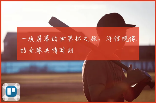 一块屏幕的世界杯之旅,海信视像的全球共鸣时刻