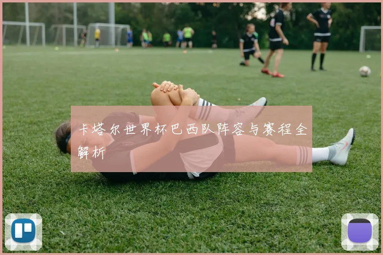 卡塔尔世界杯巴西队阵容与赛程全解析